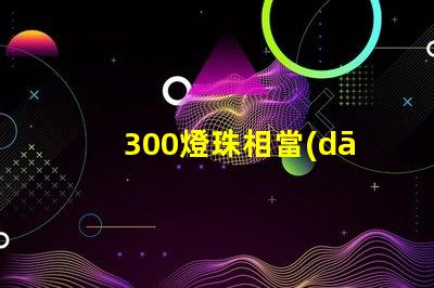 300燈珠相當(dāng)多少瓦 300個(gè)燈珠多少瓦